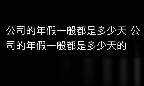公司的年假一般都是多少天 公司的年假一般都是多少天的