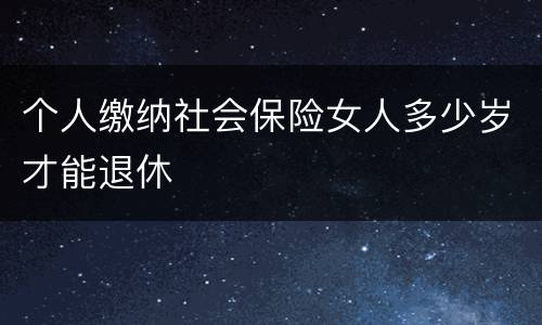 个人缴纳社会保险女人多少岁才能退休
