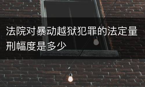 法院对暴动越狱犯罪的法定量刑幅度是多少