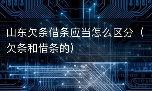 山东欠条借条应当怎么区分（欠条和借条的）