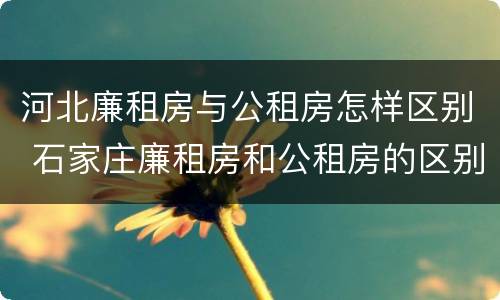 河北廉租房与公租房怎样区别 石家庄廉租房和公租房的区别