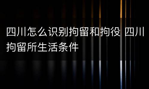 四川怎么识别拘留和拘役 四川拘留所生活条件