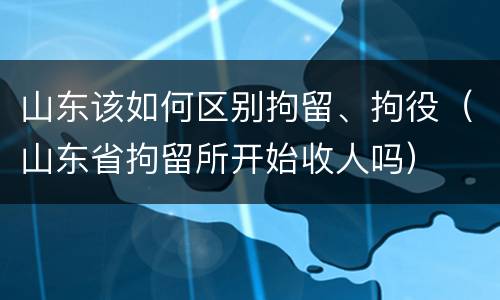山东该如何区别拘留、拘役（山东省拘留所开始收人吗）