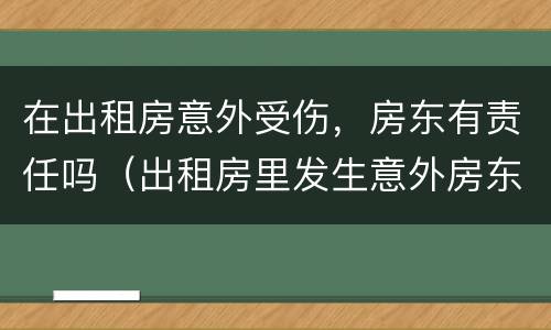 在出租房意外受伤，房东有责任吗（出租房里发生意外房东有责任吗）