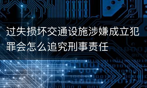 过失损坏交通设施涉嫌成立犯罪会怎么追究刑事责任
