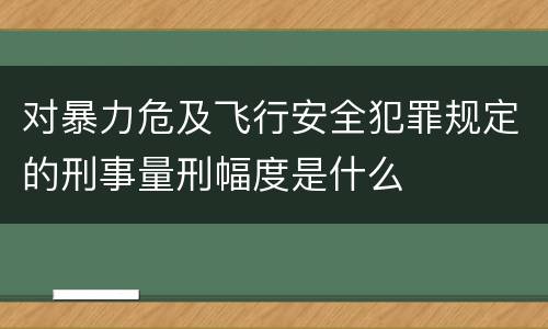 对暴力危及飞行安全犯罪规定的刑事量刑幅度是什么