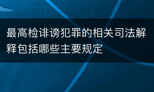 最高检诽谤犯罪的相关司法解释包括哪些主要规定