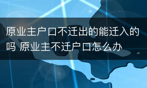 原业主户口不迁出的能迁入的吗 原业主不迁户口怎么办