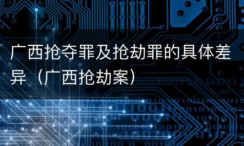 广西抢夺罪及抢劫罪的具体差异（广西抢劫案）