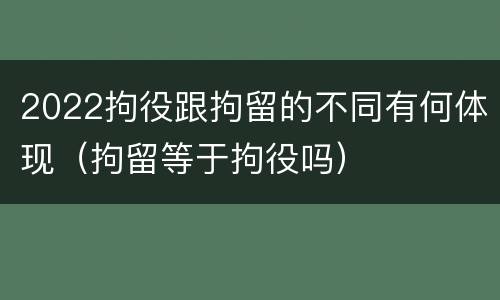 2022拘役跟拘留的不同有何体现（拘留等于拘役吗）