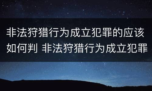 非法狩猎行为成立犯罪的应该如何判 非法狩猎行为成立犯罪的应该如何判刑