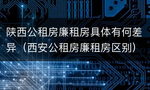 陕西公租房廉租房具体有何差异（西安公租房廉租房区别）