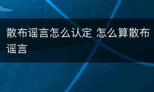 散布谣言怎么认定 怎么算散布谣言
