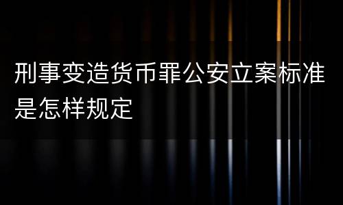 刑事变造货币罪公安立案标准是怎样规定