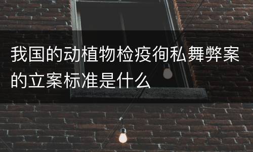 我国的动植物检疫徇私舞弊案的立案标准是什么