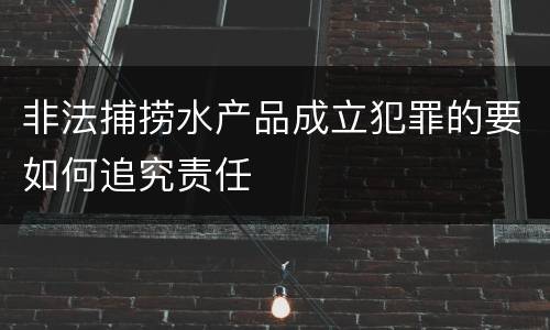 非法捕捞水产品成立犯罪的要如何追究责任