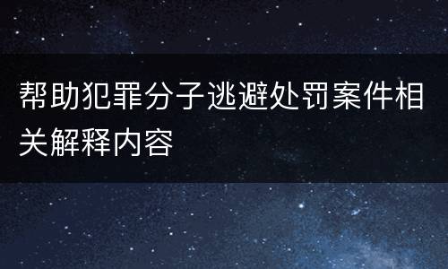 帮助犯罪分子逃避处罚案件相关解释内容