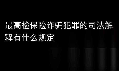 最高检保险诈骗犯罪的司法解释有什么规定