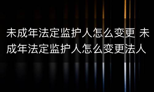 未成年法定监护人怎么变更 未成年法定监护人怎么变更法人