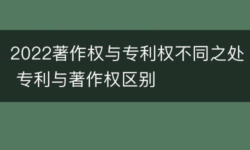 2022著作权与专利权不同之处 专利与著作权区别