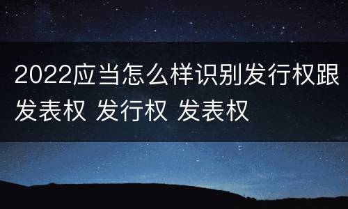 2022应当怎么样识别发行权跟发表权 发行权 发表权