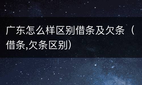 广东怎么样区别借条及欠条（借条,欠条区别）