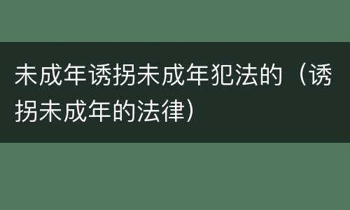 未成年诱拐未成年犯法的（诱拐未成年的法律）