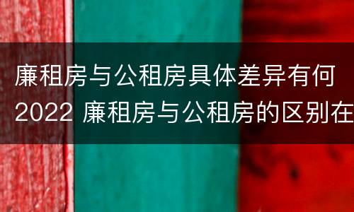 廉租房与公租房具体差异有何2022 廉租房与公租房的区别在哪里