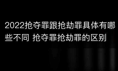 2022抢夺罪跟抢劫罪具体有哪些不同 抢夺罪抢劫罪的区别