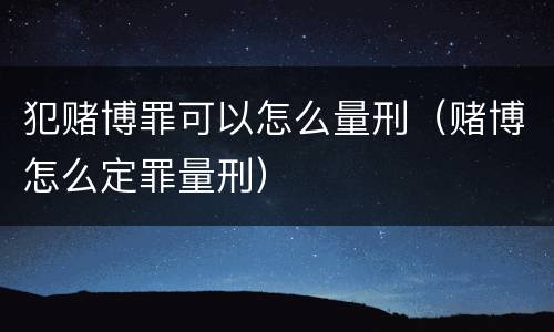犯赌博罪可以怎么量刑（赌博怎么定罪量刑）