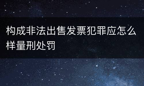 构成非法出售发票犯罪应怎么样量刑处罚
