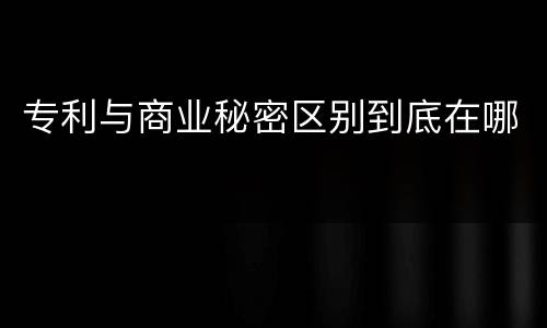 专利与商业秘密区别到底在哪