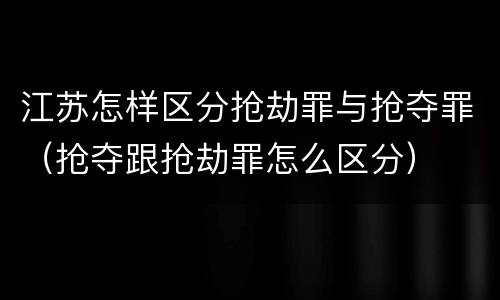 江苏怎样区分抢劫罪与抢夺罪（抢夺跟抢劫罪怎么区分）