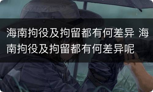 海南拘役及拘留都有何差异 海南拘役及拘留都有何差异呢
