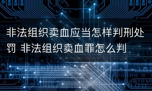 非法组织卖血应当怎样判刑处罚 非法组织卖血罪怎么判