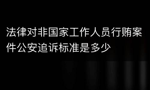 法律对非国家工作人员行贿案件公安追诉标准是多少