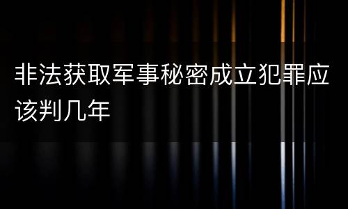非法获取军事秘密成立犯罪应该判几年