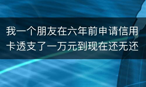 我一个朋友在六年前申请信用卡透支了一万元到现在还无还，会判多少年呢，谢谢