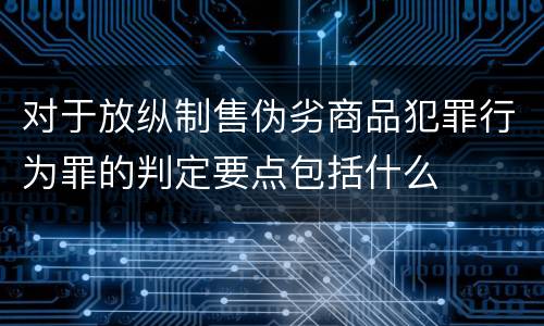 对于放纵制售伪劣商品犯罪行为罪的判定要点包括什么