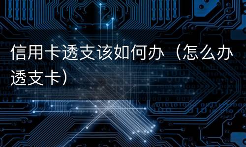 信用卡透支该如何办（怎么办透支卡）
