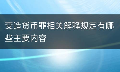 变造货币罪相关解释规定有哪些主要内容