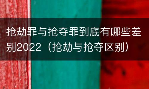 抢劫罪与抢夺罪到底有哪些差别2022（抢劫与抢夺区别）