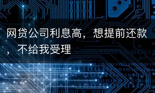 网贷公司利息高，想提前还款，不给我受理
