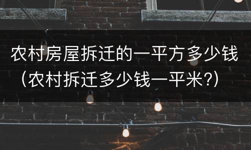 农村房屋拆迁的一平方多少钱（农村拆迁多少钱一平米?）