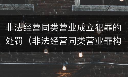 非法经营同类营业成立犯罪的处罚（非法经营同类营业罪构成要件）