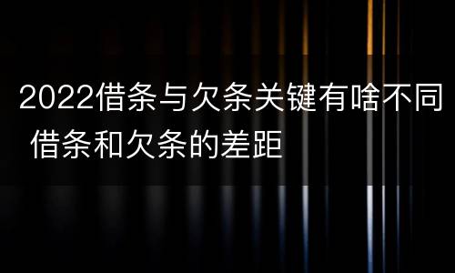2022借条与欠条关键有啥不同 借条和欠条的差距