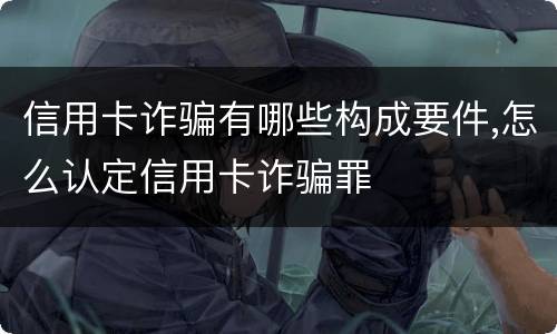 信用卡诈骗有哪些构成要件,怎么认定信用卡诈骗罪