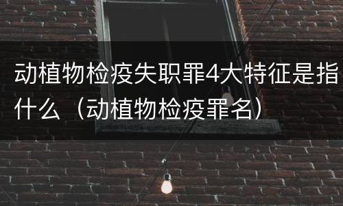动植物检疫失职罪4大特征是指什么（动植物检疫罪名）