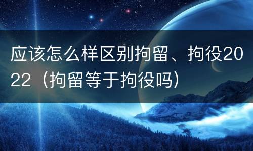应该怎么样区别拘留、拘役2022（拘留等于拘役吗）
