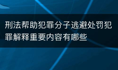 刑法帮助犯罪分子逃避处罚犯罪解释重要内容有哪些